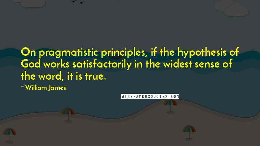 William James Quotes: On pragmatistic principles, if the hypothesis of God works satisfactorily in the widest sense of the word, it is true.