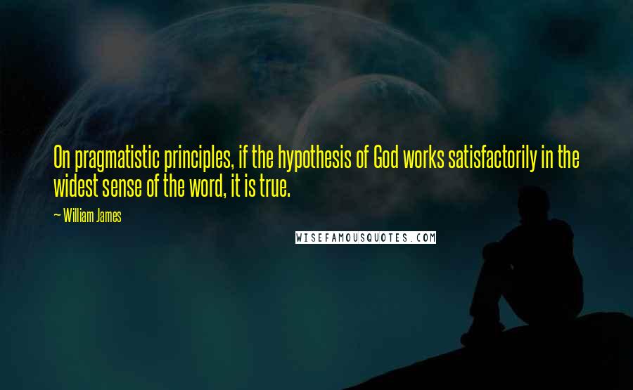 William James Quotes: On pragmatistic principles, if the hypothesis of God works satisfactorily in the widest sense of the word, it is true.