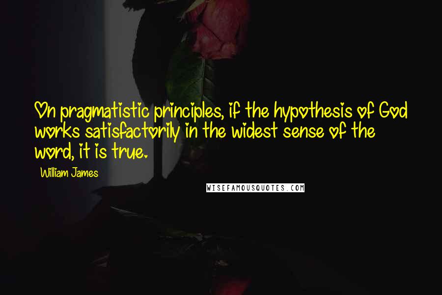 William James Quotes: On pragmatistic principles, if the hypothesis of God works satisfactorily in the widest sense of the word, it is true.