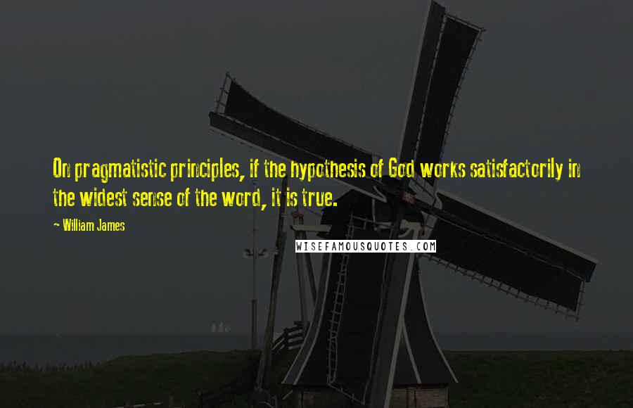 William James Quotes: On pragmatistic principles, if the hypothesis of God works satisfactorily in the widest sense of the word, it is true.