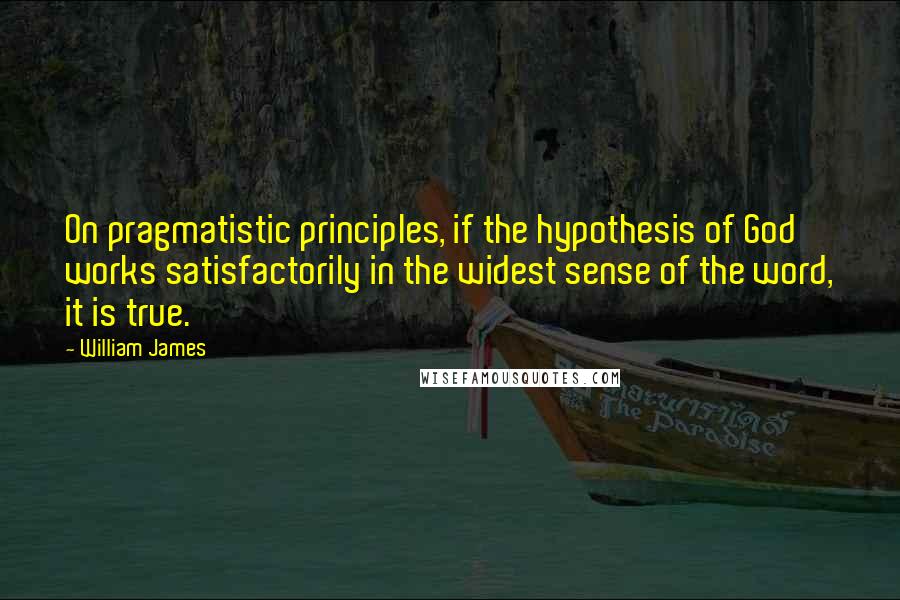 William James Quotes: On pragmatistic principles, if the hypothesis of God works satisfactorily in the widest sense of the word, it is true.