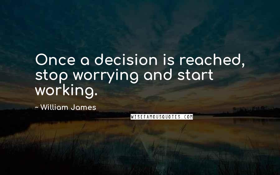 William James Quotes: Once a decision is reached, stop worrying and start working.