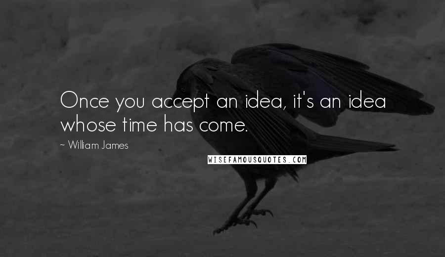 William James Quotes: Once you accept an idea, it's an idea whose time has come.