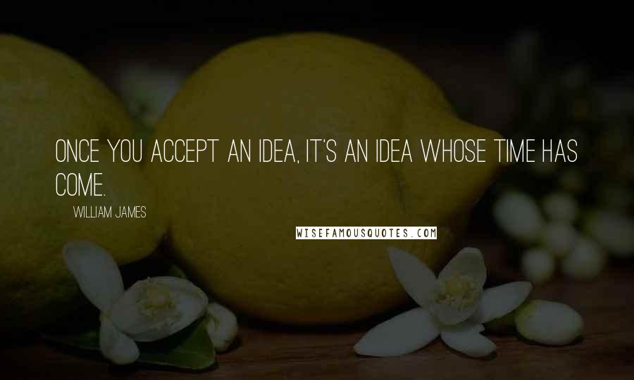 William James Quotes: Once you accept an idea, it's an idea whose time has come.