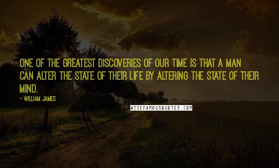 William James Quotes: One of the greatest discoveries of our time is that a man can alter the state of their life by altering the state of their mind.