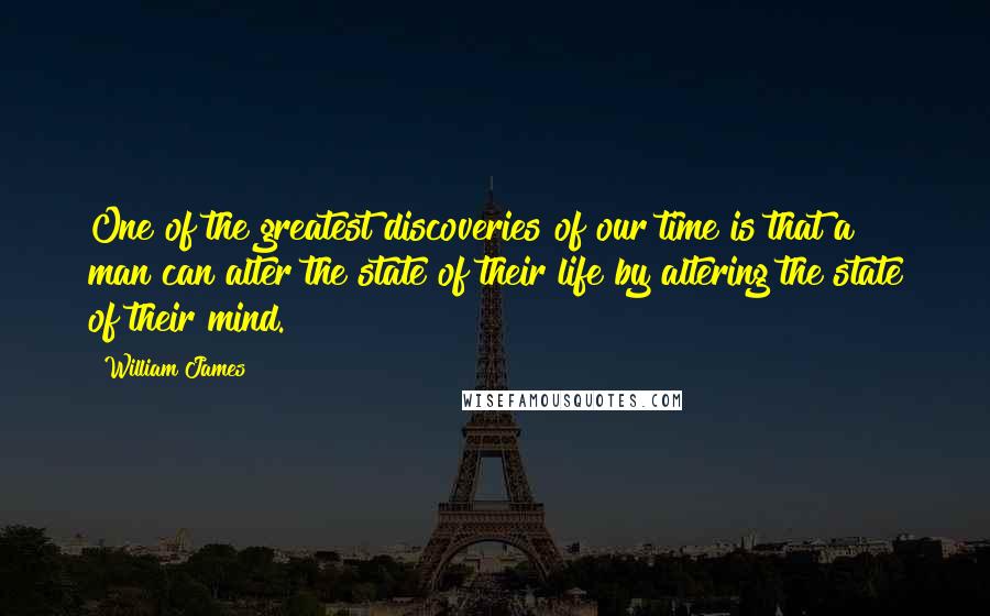 William James Quotes: One of the greatest discoveries of our time is that a man can alter the state of their life by altering the state of their mind.