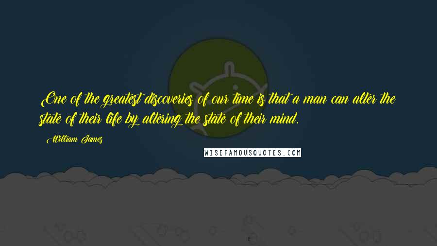 William James Quotes: One of the greatest discoveries of our time is that a man can alter the state of their life by altering the state of their mind.