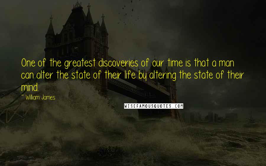 William James Quotes: One of the greatest discoveries of our time is that a man can alter the state of their life by altering the state of their mind.