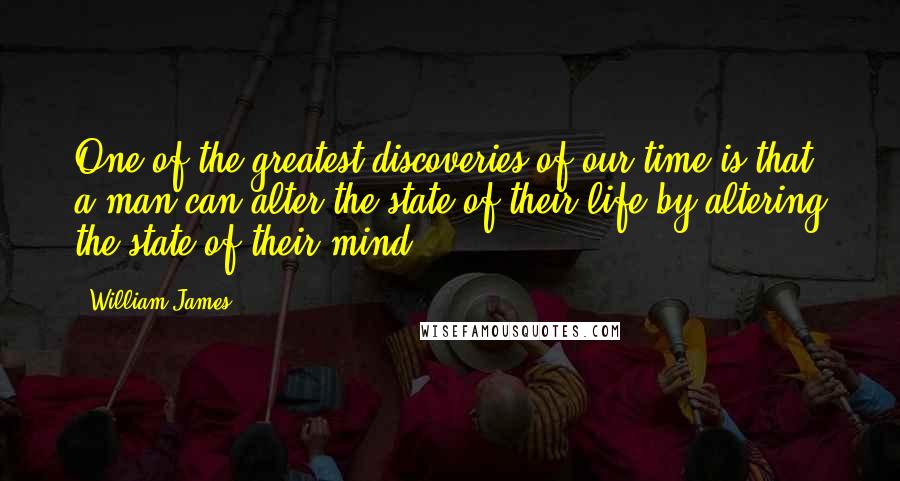 William James Quotes: One of the greatest discoveries of our time is that a man can alter the state of their life by altering the state of their mind.