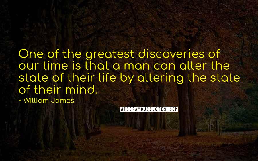 William James Quotes: One of the greatest discoveries of our time is that a man can alter the state of their life by altering the state of their mind.