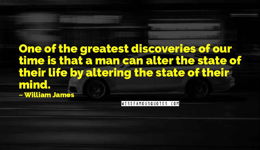 William James Quotes: One of the greatest discoveries of our time is that a man can alter the state of their life by altering the state of their mind.