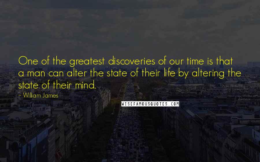 William James Quotes: One of the greatest discoveries of our time is that a man can alter the state of their life by altering the state of their mind.