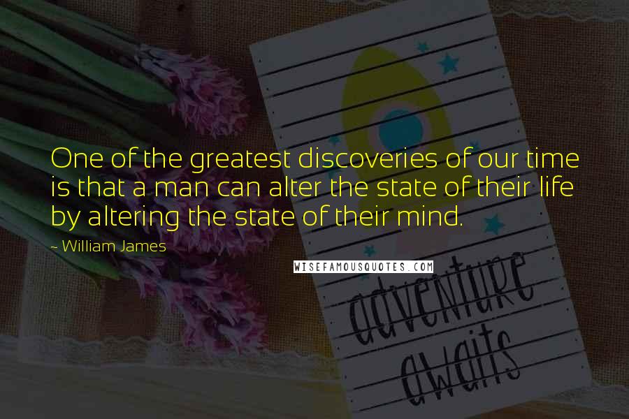 William James Quotes: One of the greatest discoveries of our time is that a man can alter the state of their life by altering the state of their mind.