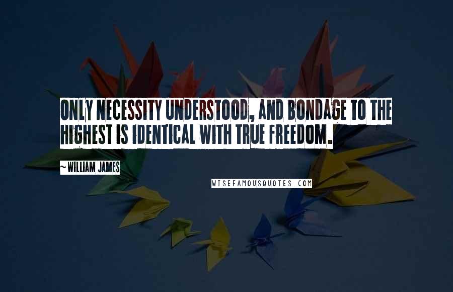 William James Quotes: Only necessity understood, and bondage to the highest is identical with true freedom.