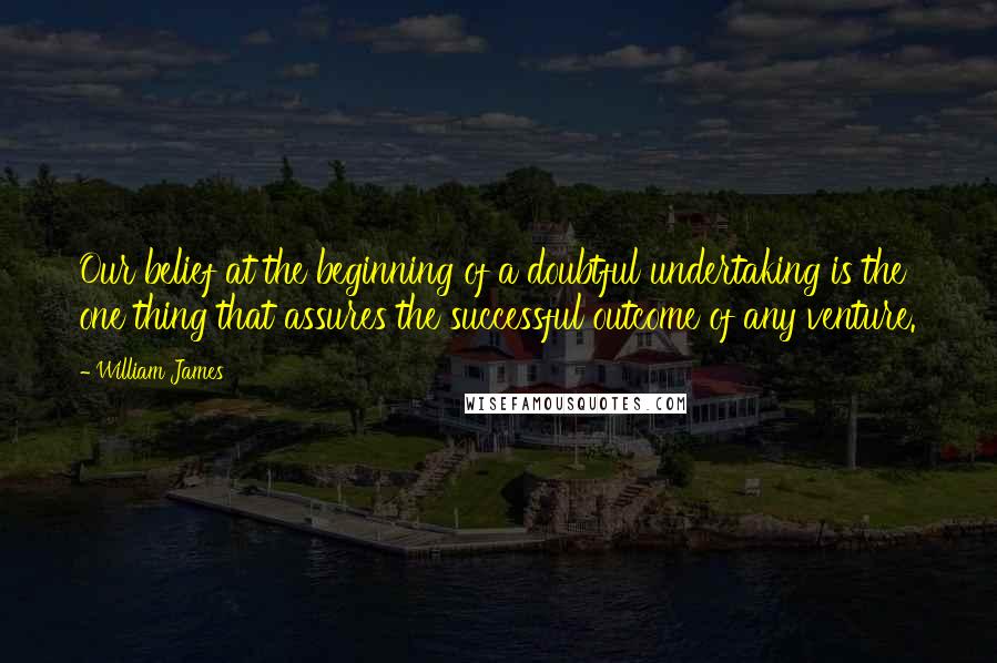 William James Quotes: Our belief at the beginning of a doubtful undertaking is the one thing that assures the successful outcome of any venture.