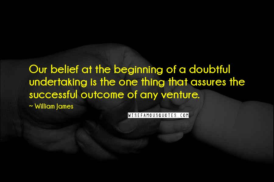 William James Quotes: Our belief at the beginning of a doubtful undertaking is the one thing that assures the successful outcome of any venture.