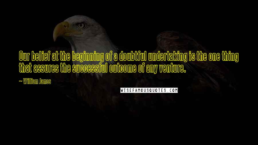 William James Quotes: Our belief at the beginning of a doubtful undertaking is the one thing that assures the successful outcome of any venture.