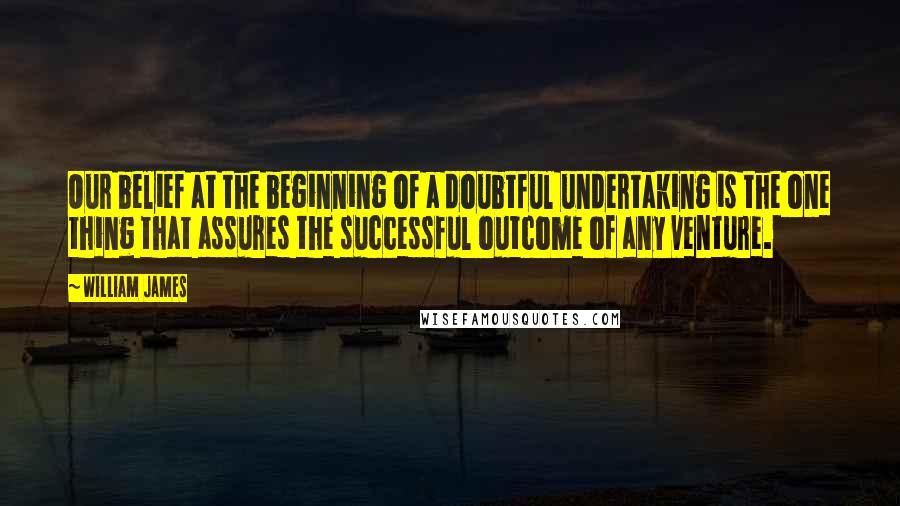 William James Quotes: Our belief at the beginning of a doubtful undertaking is the one thing that assures the successful outcome of any venture.