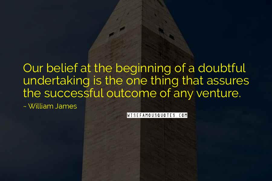 William James Quotes: Our belief at the beginning of a doubtful undertaking is the one thing that assures the successful outcome of any venture.