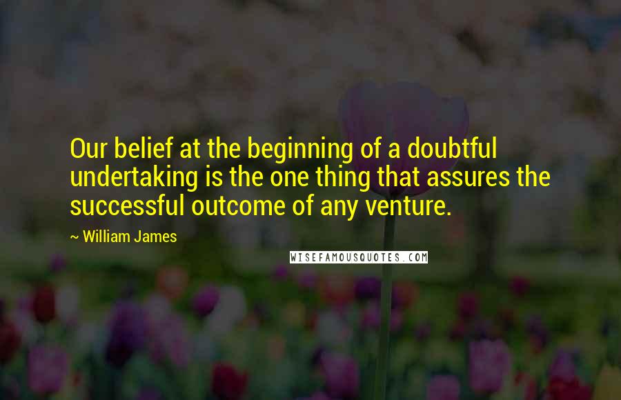 William James Quotes: Our belief at the beginning of a doubtful undertaking is the one thing that assures the successful outcome of any venture.