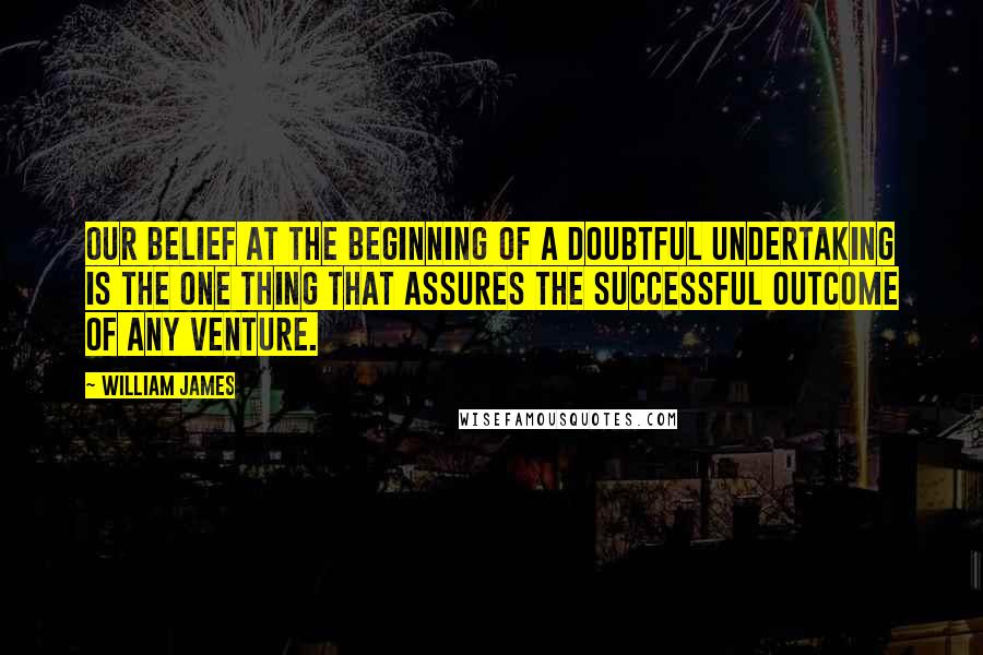 William James Quotes: Our belief at the beginning of a doubtful undertaking is the one thing that assures the successful outcome of any venture.