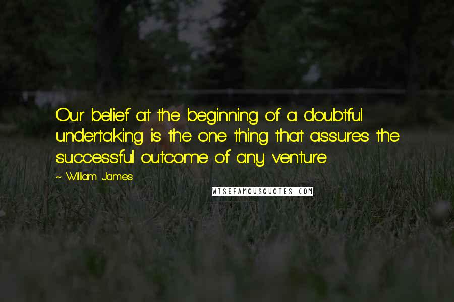 William James Quotes: Our belief at the beginning of a doubtful undertaking is the one thing that assures the successful outcome of any venture.