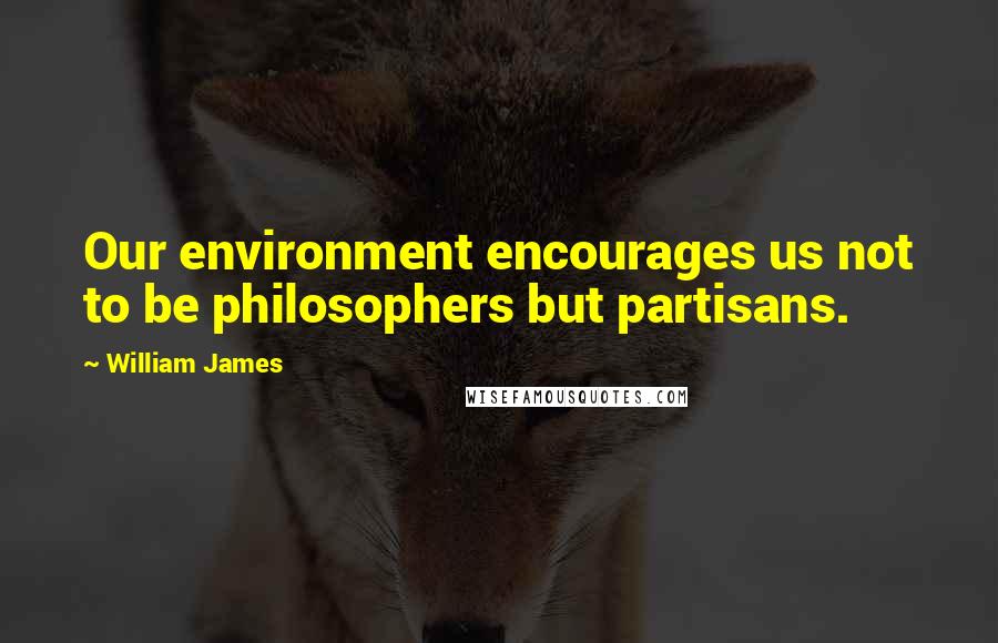 William James Quotes: Our environment encourages us not to be philosophers but partisans.