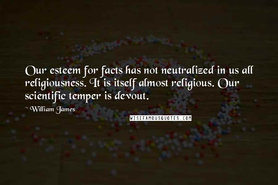 William James Quotes: Our esteem for facts has not neutralized in us all religiousness. It is itself almost religious. Our scientific temper is devout.