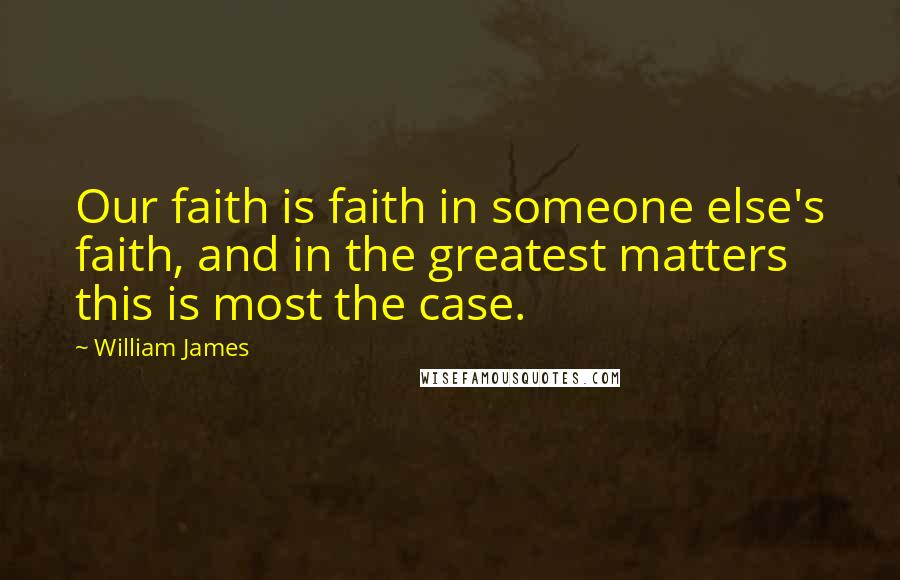 William James Quotes: Our faith is faith in someone else's faith, and in the greatest matters this is most the case.
