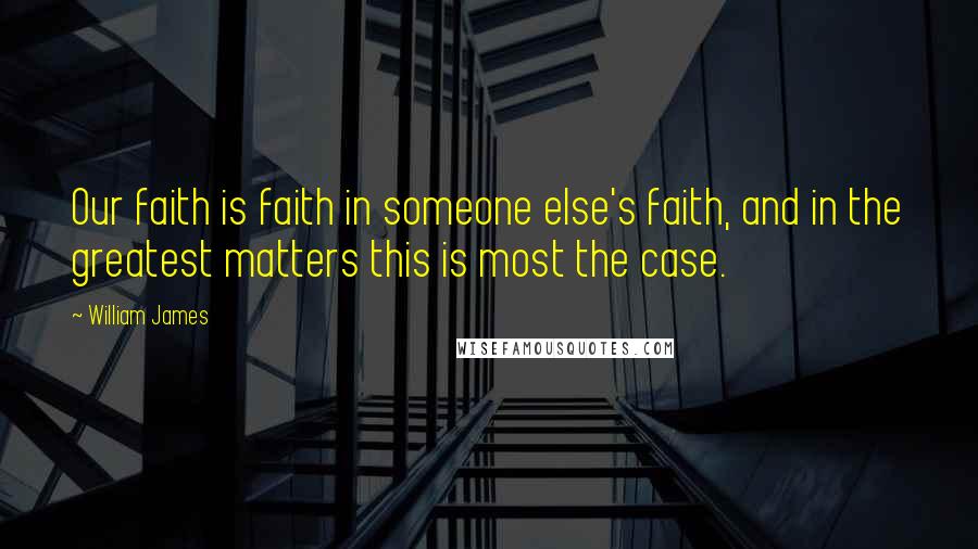 William James Quotes: Our faith is faith in someone else's faith, and in the greatest matters this is most the case.