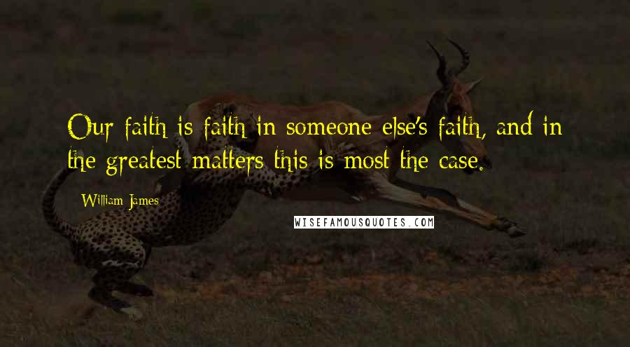 William James Quotes: Our faith is faith in someone else's faith, and in the greatest matters this is most the case.