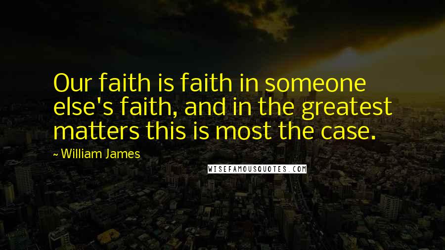 William James Quotes: Our faith is faith in someone else's faith, and in the greatest matters this is most the case.