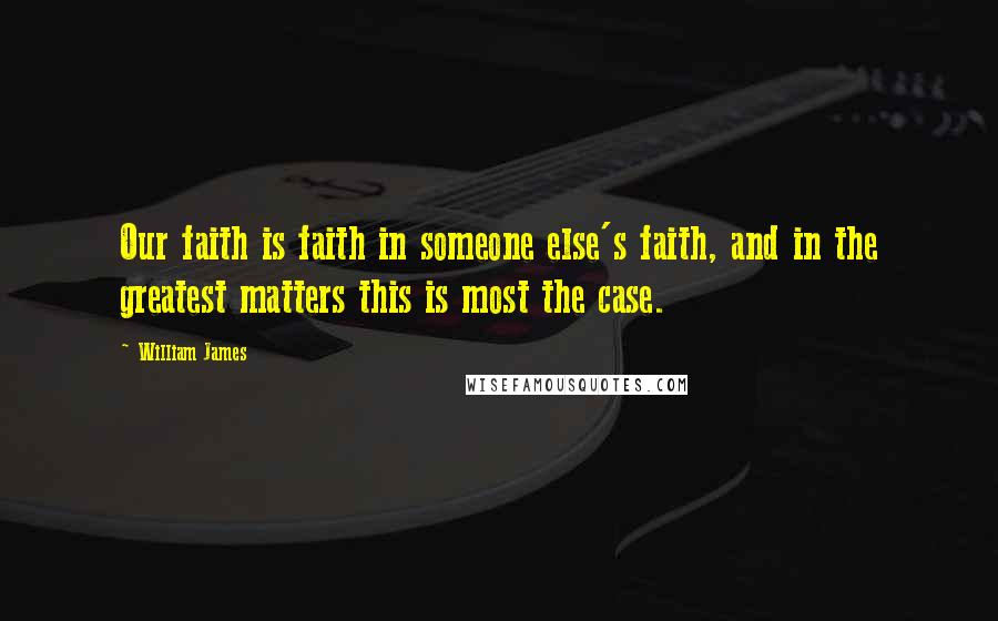 William James Quotes: Our faith is faith in someone else's faith, and in the greatest matters this is most the case.