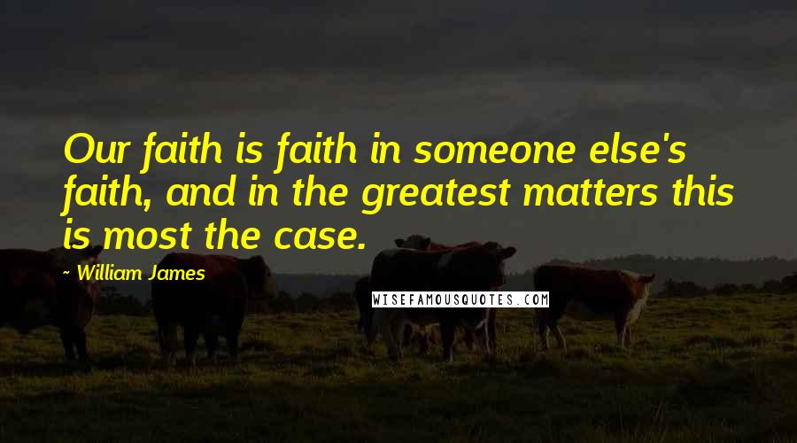 William James Quotes: Our faith is faith in someone else's faith, and in the greatest matters this is most the case.