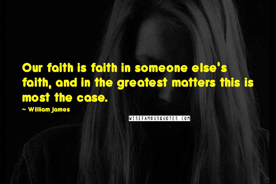 William James Quotes: Our faith is faith in someone else's faith, and in the greatest matters this is most the case.