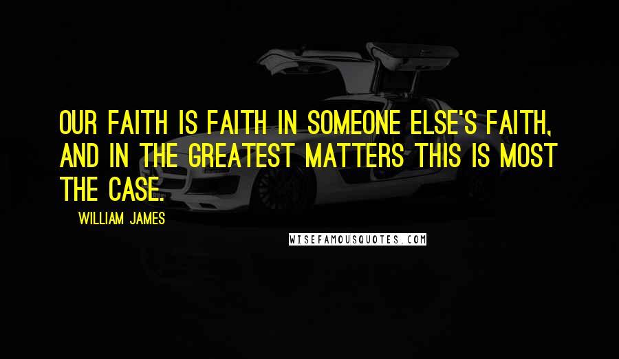 William James Quotes: Our faith is faith in someone else's faith, and in the greatest matters this is most the case.