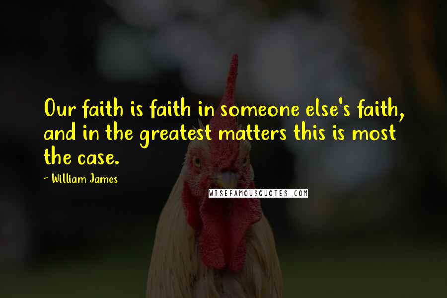 William James Quotes: Our faith is faith in someone else's faith, and in the greatest matters this is most the case.