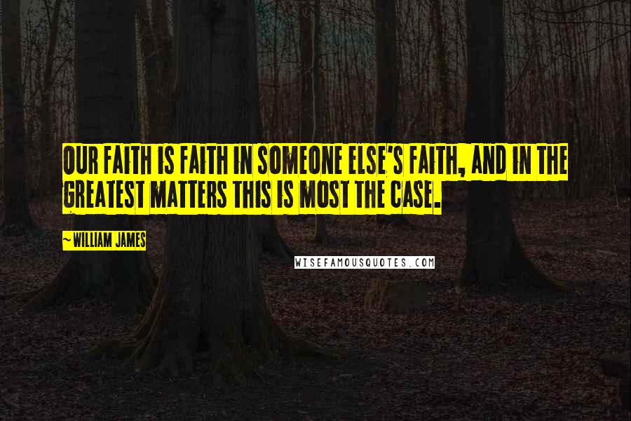 William James Quotes: Our faith is faith in someone else's faith, and in the greatest matters this is most the case.