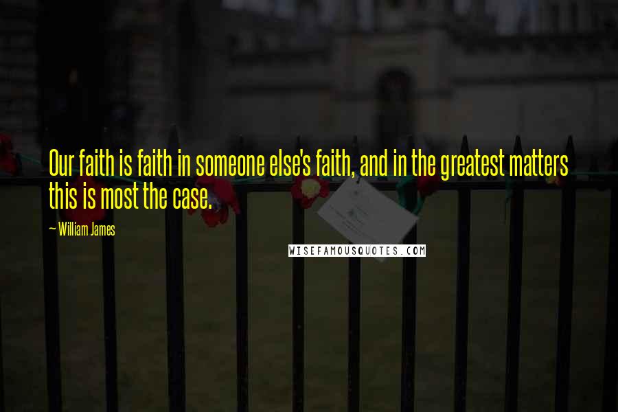 William James Quotes: Our faith is faith in someone else's faith, and in the greatest matters this is most the case.
