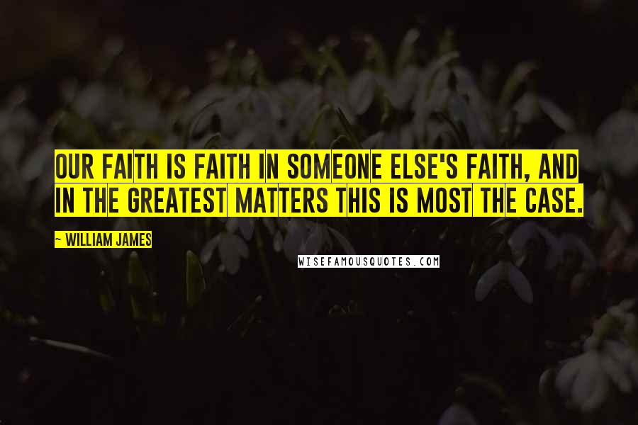 William James Quotes: Our faith is faith in someone else's faith, and in the greatest matters this is most the case.