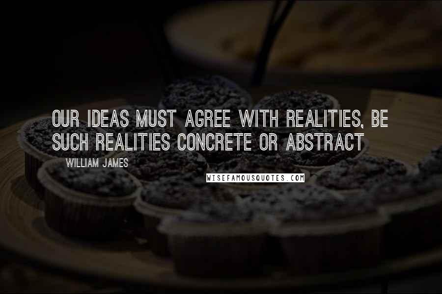 William James Quotes: Our ideas must agree with realities, be such realities concrete or abstract