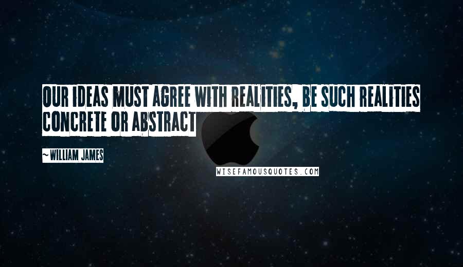William James Quotes: Our ideas must agree with realities, be such realities concrete or abstract