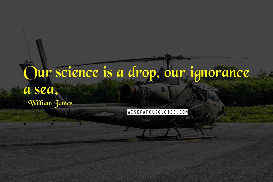William James Quotes: Our science is a drop, our ignorance a sea.