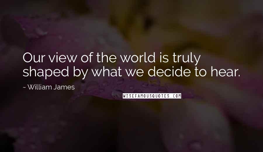 William James Quotes: Our view of the world is truly shaped by what we decide to hear.