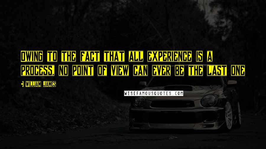 William James Quotes: Owing to the fact that all experience is a process, no point of view can ever be the last one