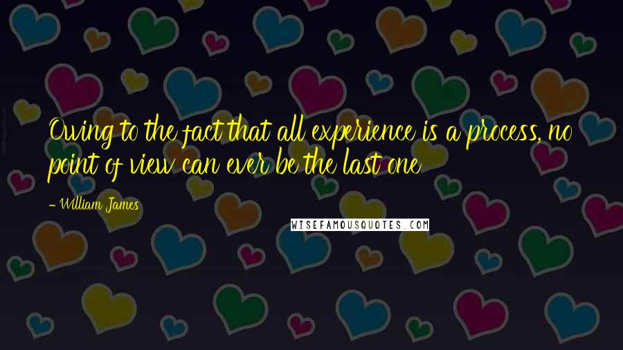 William James Quotes: Owing to the fact that all experience is a process, no point of view can ever be the last one