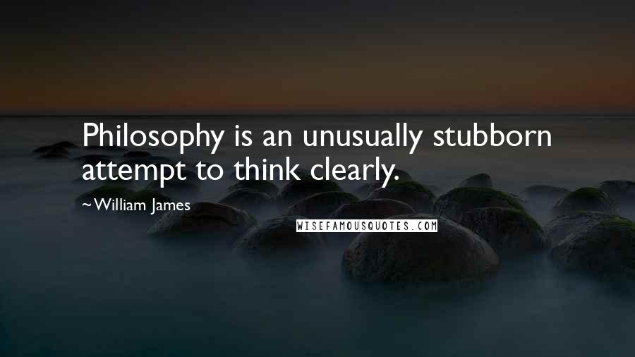 William James Quotes: Philosophy is an unusually stubborn attempt to think clearly.