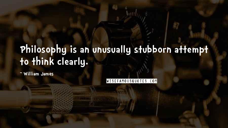 William James Quotes: Philosophy is an unusually stubborn attempt to think clearly.