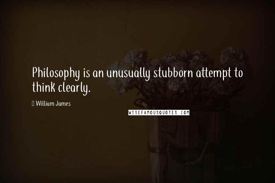 William James Quotes: Philosophy is an unusually stubborn attempt to think clearly.