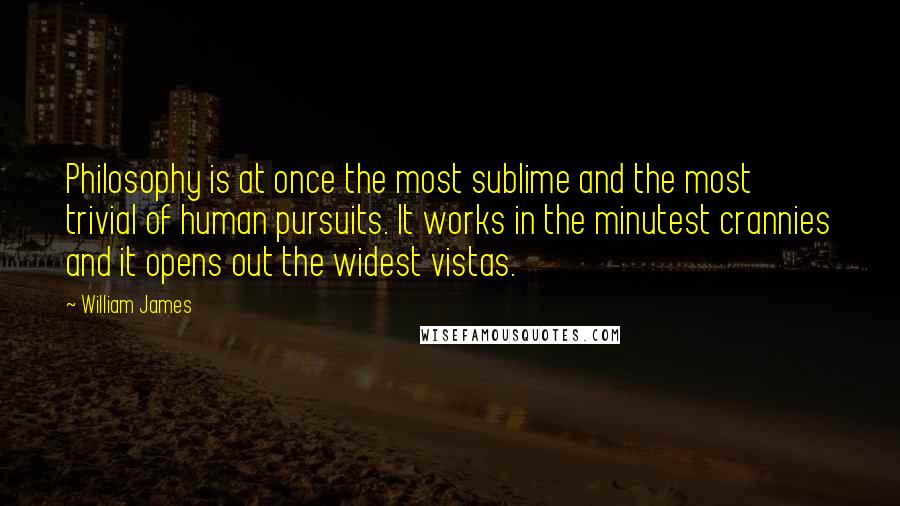 William James Quotes: Philosophy is at once the most sublime and the most trivial of human pursuits. It works in the minutest crannies and it opens out the widest vistas.